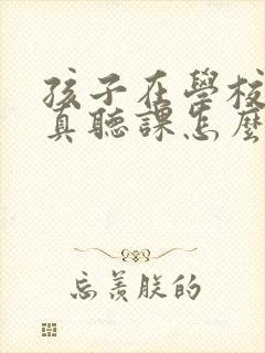 孩子在学校不认真听课怎么回复老师