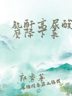 肌酐高尿酸高怎么降下来