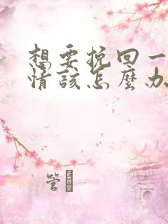 想要挽回一段感情该怎么办