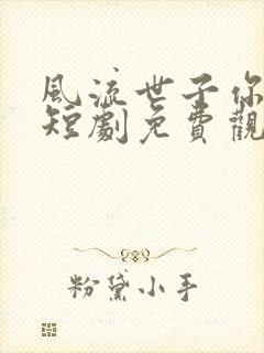 风流世子你别闹短剧免费观看全集第一集