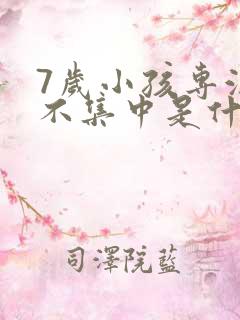 7岁小孩专注力不集中是什么原因引起的