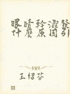 眼睛干涩发胀是什么原因引起的