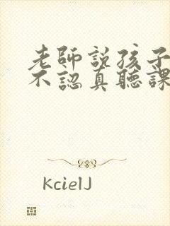 老师说孩子上课不认真听课怎么回复