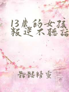 13岁的女孩子叛逆不听话怎么办