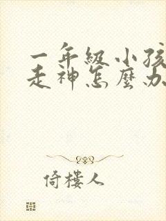 一年级小孩上课走神怎么办