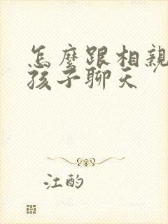 怎么跟相亲的女孩子聊天