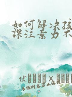 如何解决孩子上课注意力不集中