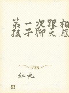 第一次跟相亲女孩子聊天应该怎么聊