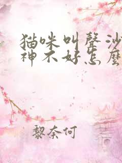 猫咪叫声沙哑精神不好怎么回事