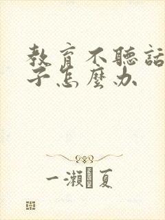 教育不听话的孩子怎么办