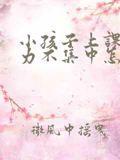 小孩子上课专注力不集中怎么锻炼