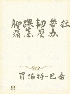 脚踝韧带拉伤肿痛怎么办