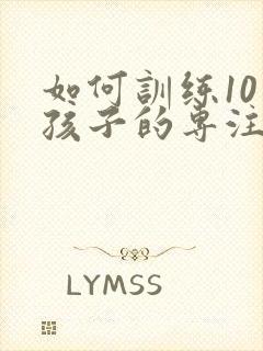 如何训练10岁孩子的专注力集中