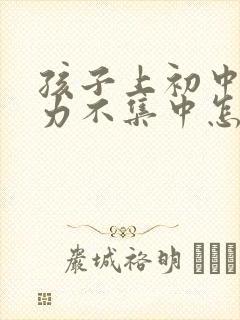 孩子上初中专注力不集中怎么办