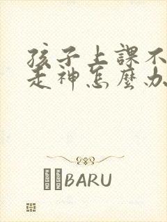 孩子上课不专心走神怎么办