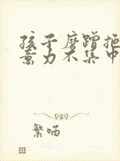 孩子磨蹭拖拉注意力不集中咋办