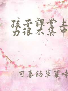 孩子课堂上注意力很不集中怎么办