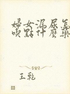 妇女漏尿怎么办吃点什么药