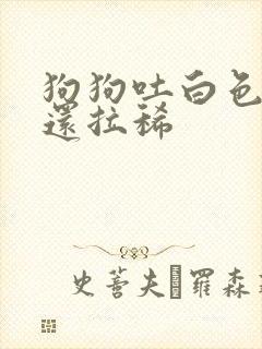 狗狗吐白色粘液还拉稀