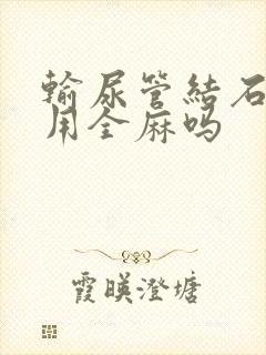 输尿管结石手术用全麻吗