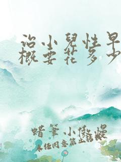 治小儿性早熟大概要花多少钱