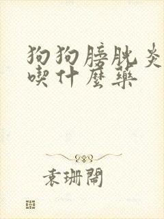 狗狗膀胱炎尿血吃什么药