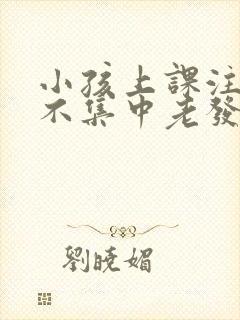 小孩上课注意力不集中老发呆是怎么回事