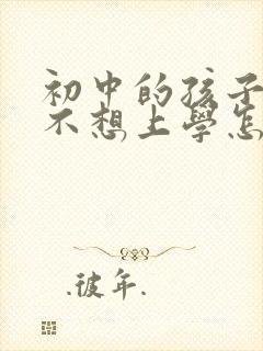 初中的孩子叛逆不想上学怎么办