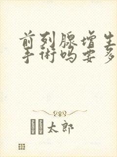 前列腺增生要做手术吗要多少费用