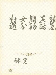 对女朋友说了很过分的话怎么办