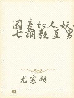 国产ts人妖七七调教直男