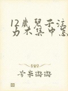 12岁儿子注意力不集中怎么回事