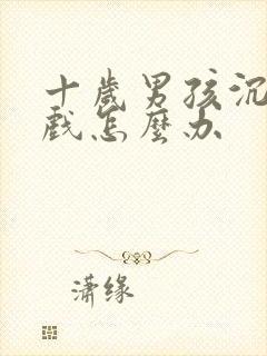 十岁男孩沉迷游戏怎么办