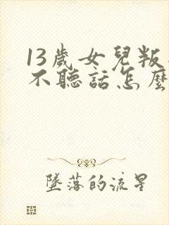 13岁女儿叛逆不听话怎么办