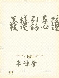 怎样引导孩子的叛逆的心理疏导