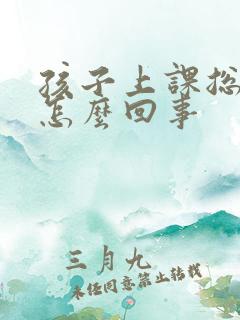 孩子上课总走神怎么回事