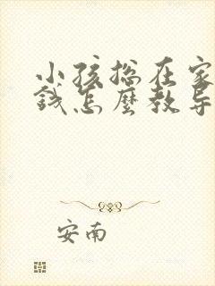 小孩总在家里偷钱怎么教导