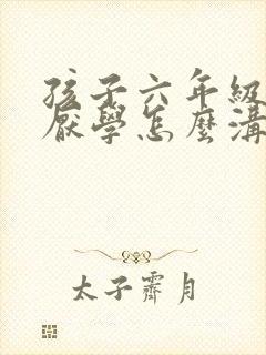 孩子六年级开始厌学怎么沟通