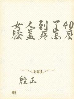 女人到了40岁膝盖疼怎么回事