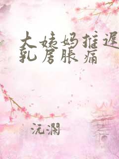 大姨妈推迟6天乳房胀痛