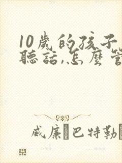 10岁的孩子不听话,怎么管教