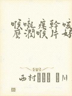 喉咙痒干咳吃什么润喉片好