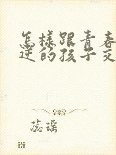 怎样跟青春期叛逆的孩子交流