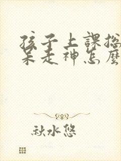 孩子上课总是发呆走神怎么回事