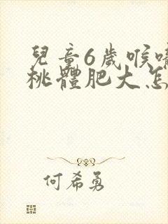 儿童6岁喉咙扁桃体肥大怎么治能好?