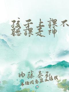 孩子上课不认真听课走神