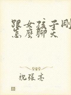 跟女孩子刚开始怎么聊天