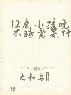 12岁小孩晚上不睡觉是什么原因引起