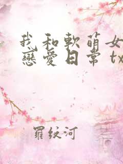 我和软萌女友的恋爱日常 txt下载