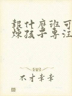 报什么班可以锻炼孩子专注力